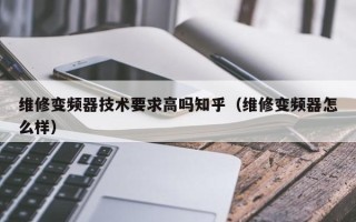維修變頻器技術(shù)要求高嗎知乎（維修變頻器怎么樣）