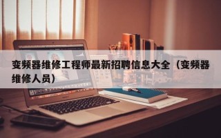 變頻器維修工程師最新招聘信息大全（變頻器維修人員）