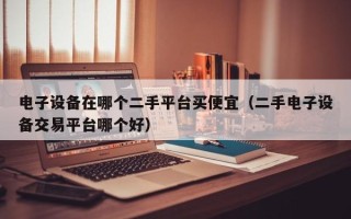 電子設(shè)備在哪個(gè)二手平臺(tái)買便宜（二手電子設(shè)備交易平臺(tái)哪個(gè)好）