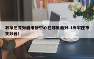 石家莊變頻器維修中心在哪里最好（石家莊市變頻器）
