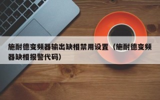 施耐德變頻器輸出缺相禁用設置（施耐德變頻器缺相報警代碼）