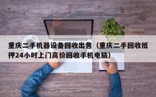 重慶二手機(jī)器設(shè)備回收出售（重慶二手回收抵押24小時(shí)上門(mén)高價(jià)回收手機(jī)電腦）