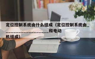 定位控制系統由什么組成（定位控制系統由__________________和電動機組成）