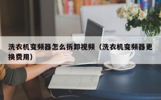 洗衣機變頻器怎么拆卸視頻（洗衣機變頻器更換費用）