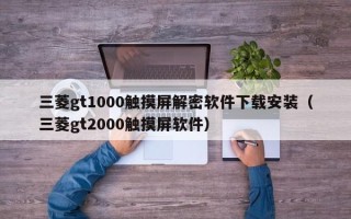 三菱gt1000觸摸屏解密軟件下載安裝（三菱gt2000觸摸屏軟件）