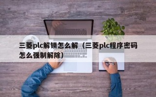 三菱plc解鎖怎么解（三菱plc程序密碼怎么強制解除）