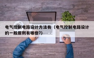 電氣控制電路設計方法有（電氣控制電路設計的一般原則有哪些?）
