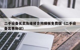 二手設備買賣及維修合同模板免費版（二手設備出售協議）