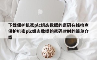 下載保護機密plc組態(tài)數(shù)據(jù)的密碼在線檢查保護機密plc組態(tài)數(shù)據(jù)的密碼時時的簡單介紹
