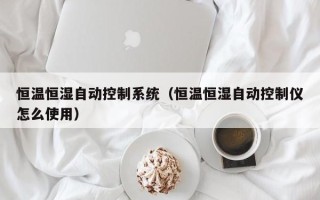 恒溫恒濕自動控制系統（恒溫恒濕自動控制儀怎么使用）