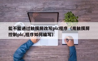 能不能通過觸摸屏改寫plc程序（用觸摸屏控制plc,程序如何編寫）