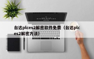 臺達plces2解密軟件免費（臺達plces2解密方法）