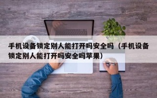 手機設備鎖定別人能打開嗎安全嗎（手機設備鎖定別人能打開嗎安全嗎蘋果）