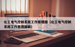 化工電氣控制系統(tǒng)工作原理圖（化工電氣控制系統(tǒng)工作原理圖解）