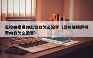 顯控觸摸屏彈出窗口怎么設置（顯控觸摸屏報警內容怎么設置）