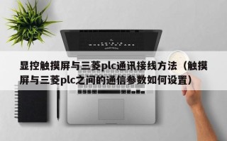 顯控觸摸屏與三菱plc通訊接線方法（觸摸屏與三菱plc之間的通信參數(shù)如何設(shè)置）