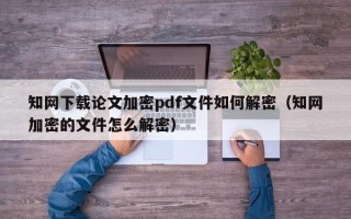 知網下載論文加密pdf文件如何解密（知網加密的文件怎么解密）