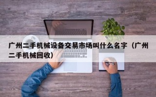 廣州二手機械設備交易市場叫什么名字（廣州二手機械回收）