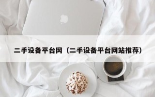二手設(shè)備平臺網(wǎng)（二手設(shè)備平臺網(wǎng)站推薦）