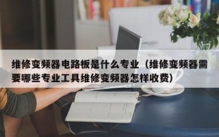 維修變頻器電路板是什么專業（維修變頻器需要哪些專業工具維修變頻器怎樣收費）