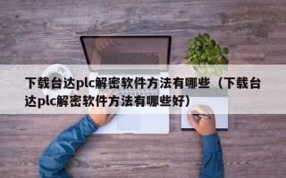 下載臺(tái)達(dá)plc解密軟件方法有哪些（下載臺(tái)達(dá)plc解密軟件方法有哪些好）