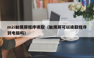 m2i觸摸屏程序讀取（觸摸屏可以讀取程序到電腦嗎）