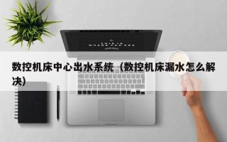 數控機床中心出水系統（數控機床漏水怎么解決）