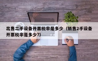出售二手設備開票稅率是多少（銷售2手設備開票稅率是多少?）