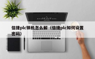 信捷plc鎖機怎么解（信捷plc如何設置密碼）