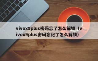 vivox9plus密碼忘了怎么解鎖（vivox9plus密碼忘記了怎么解鎖）
