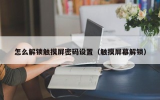 怎么解鎖觸摸屏密碼設置（觸摸屏幕解鎖）