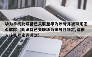 華為手機(jī)此設(shè)備已關(guān)聯(lián)至華為賬號并被鎖定怎么解除（此設(shè)備已關(guān)聯(lián)華為賬號并鎖定,請輸入該賬號密碼激活）