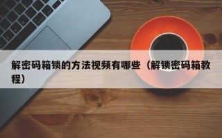 解密碼箱鎖的方法視頻有哪些（解鎖密碼箱教程）