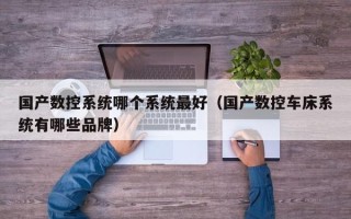 國產數控系統哪個系統最好（國產數控車床系統有哪些品牌）