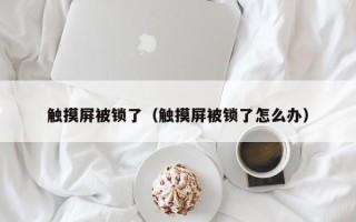 觸摸屏被鎖了（觸摸屏被鎖了怎么辦）