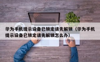 華為手機(jī)提示設(shè)備已鎖定請(qǐng)先解鎖（華為手機(jī)提示設(shè)備已鎖定請(qǐng)先解鎖怎么辦）