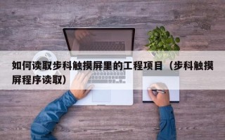 如何讀取步科觸摸屏里的工程項目（步科觸摸屏程序讀取）