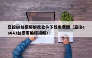 顯控ea觸摸屏解密軟件下載免費版（顯控ea043觸摸屏編程視頻）
