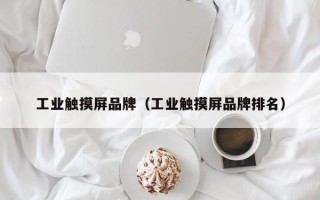 工業觸摸屏品牌（工業觸摸屏品牌排名）