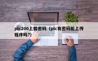 plc200上載密碼（plc有密碼能上傳程序嗎?）