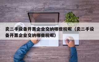 賣二手設(shè)備開票企業(yè)交納哪些稅呢（賣二手設(shè)備開票企業(yè)交納哪些稅呢）