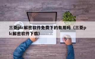 三菱plc解密軟件免費下的有用嗎（三菱plc解密軟件下載）