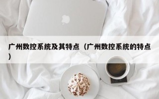 廣州數控系統及其特點（廣州數控系統的特點）