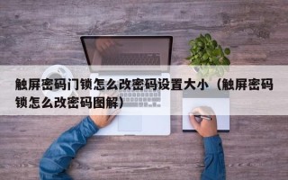 觸屏密碼門鎖怎么改密碼設(shè)置大小（觸屏密碼鎖怎么改密碼圖解）