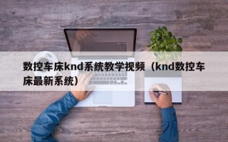 數控車床knd系統教學視頻（knd數控車床最新系統）