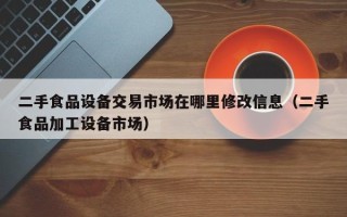 二手食品設(shè)備交易市場(chǎng)在哪里修改信息（二手食品加工設(shè)備市場(chǎng)）