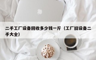 二手工廠設備回收多少錢一斤（工廠舊設備二手大全）