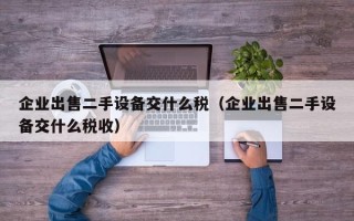 企業(yè)出售二手設備交什么稅（企業(yè)出售二手設備交什么稅收）