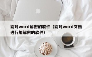 能對word解密的軟件（能對word文檔進行加解密的軟件）