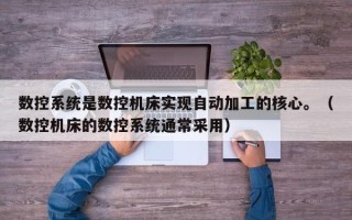 數(shù)控系統(tǒng)是數(shù)控機(jī)床實(shí)現(xiàn)自動(dòng)加工的核心。（數(shù)控機(jī)床的數(shù)控系統(tǒng)通常采用）